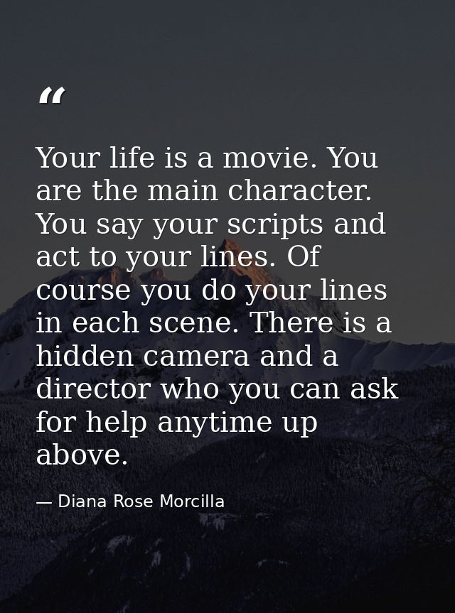 Your life is a movie. You are the main character. You say your scripts and act to your lines. Of course you do your line — Diana Rose Morcilla