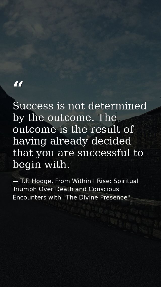 Success is not determined by the outcome. The outcome is the result of having already decided that you are successful to — T.F. Hodge, From Within I Rise: Spiritual Triumph Over Death and Conscious Encounters with "The Divine Presence"