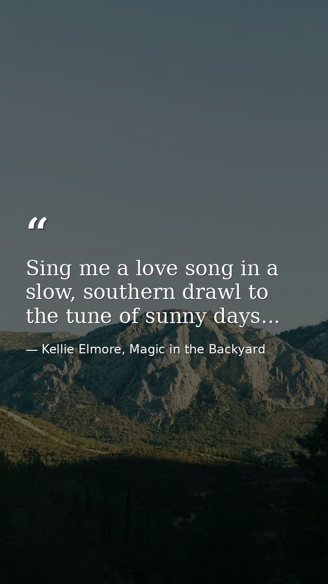 Sing me a love song in a slow, southern drawl to the tune of sunny days... — Kellie Elmore, Magic in the Backyard