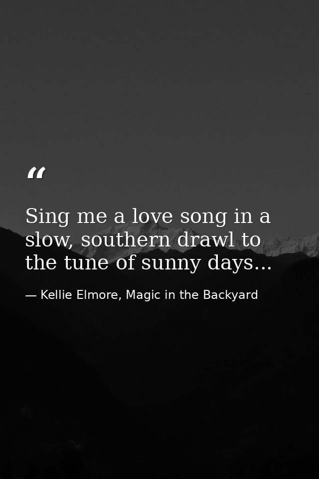 Sing me a love song in a slow, southern drawl to the tune of sunny days... — Kellie Elmore, Magic in the Backyard