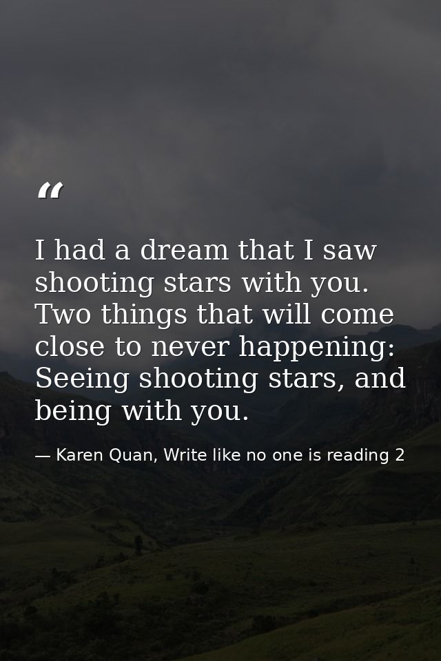 I had a dream that I saw shooting stars with you. Two things that will come close to never happening: Seeing shooting st — Karen Quan, Write like no one is reading 2