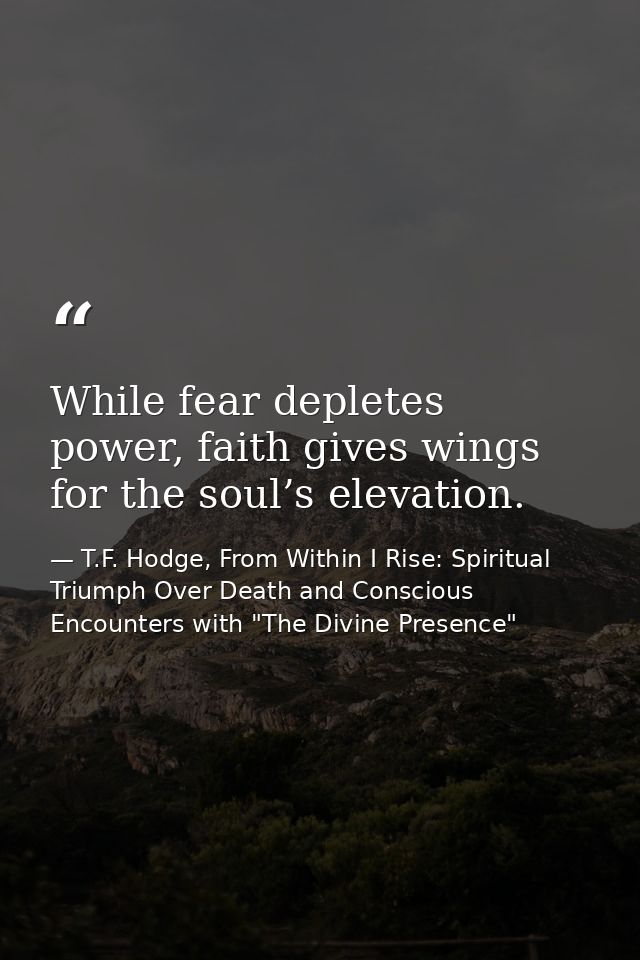 While fear depletes power, faith gives wings for the soul’s elevation. — T.F. Hodge, From Within I Rise: Spiritual Triumph Over Death and Conscious Encounters with "The Divine Presence"