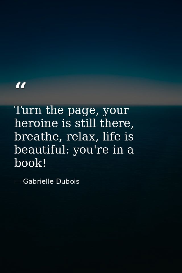 Turn the page, your heroine is still there, breathe, relax, life is beautiful: you're in a book! — Gabrielle Dubois