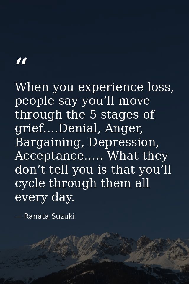 When you experience loss, people say you’ll move through the 5 stages of grief….Denial, Anger, Bargaining, Depression, A — Ranata Suzuki