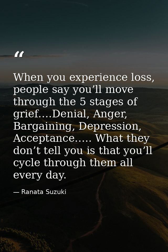 When you experience loss, people say you’ll move through the 5 stages of grief….Denial, Anger, Bargaining, Depression, A — Ranata Suzuki