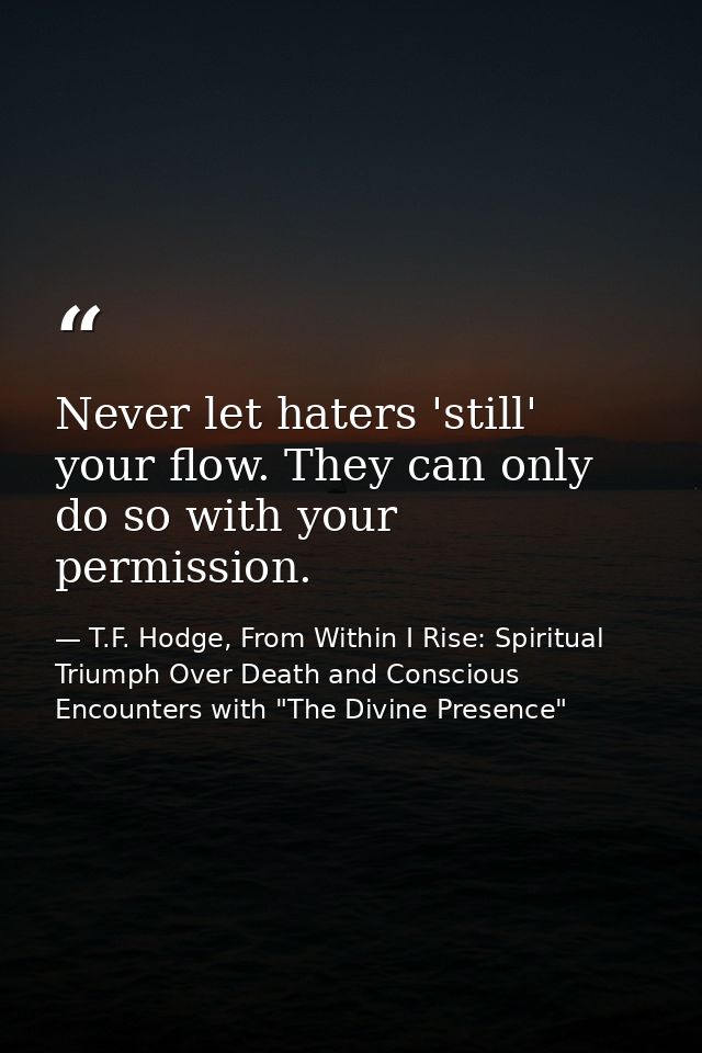 Never let haters 'still' your flow. They can only do so with your permission. — T.F. Hodge, From Within I Rise: Spiritual Triumph Over Death and Conscious Encounters with "The Divine Presence"