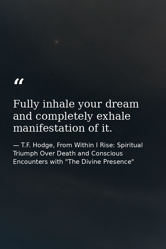 Fully inhale your dream and completely exhale manifestation of it. — T.F. Hodge, From Within I Rise: Spiritual Triumph Over Death and Conscious Encounters with "The Divine Presence"