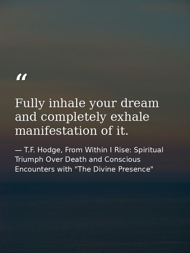 Fully inhale your dream and completely exhale manifestation of it. — T.F. Hodge, From Within I Rise: Spiritual Triumph Over Death and Conscious Encounters with "The Divine Presence"