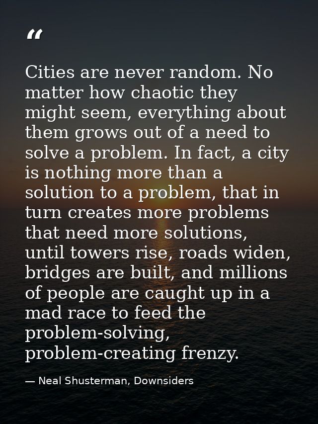 Cities are never random. No matter how chaotic they might seem, everything about them grows out of a need to solve a pro — Neal Shusterman, Downsiders