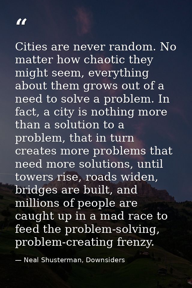 Cities are never random. No matter how chaotic they might seem, everything about them grows out of a need to solve a pro — Neal Shusterman, Downsiders