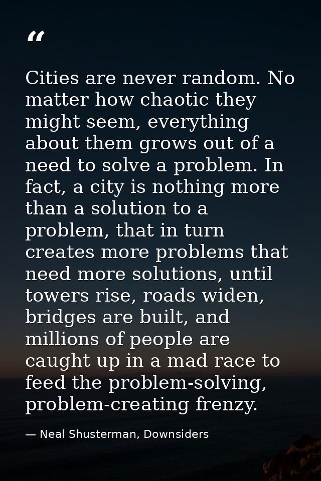 Cities are never random. No matter how chaotic they might seem, everything about them grows out of a need to solve a pro — Neal Shusterman, Downsiders