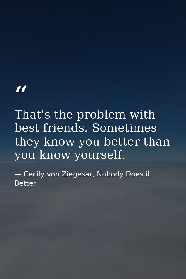 That's the problem with best friends. Sometimes they know you better than you know yourself. — Cecily von Ziegesar, Nobody Does it Better
