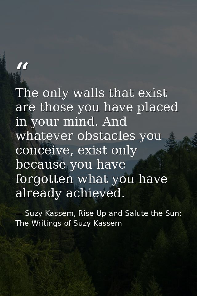 The only walls that exist are those you have placed in your mind. And whatever obstacles you conceive, exist only becaus — Suzy Kassem, Rise Up and Salute the Sun: The Writings of Suzy Kassem