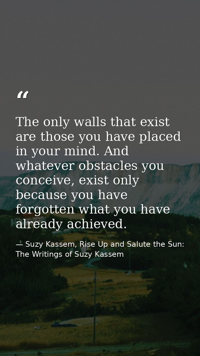 The only walls that exist are those you have placed in your mind. And whatever obstacles you conceive, exist only becaus — Suzy Kassem, Rise Up and Salute the Sun: The Writings of Suzy Kassem