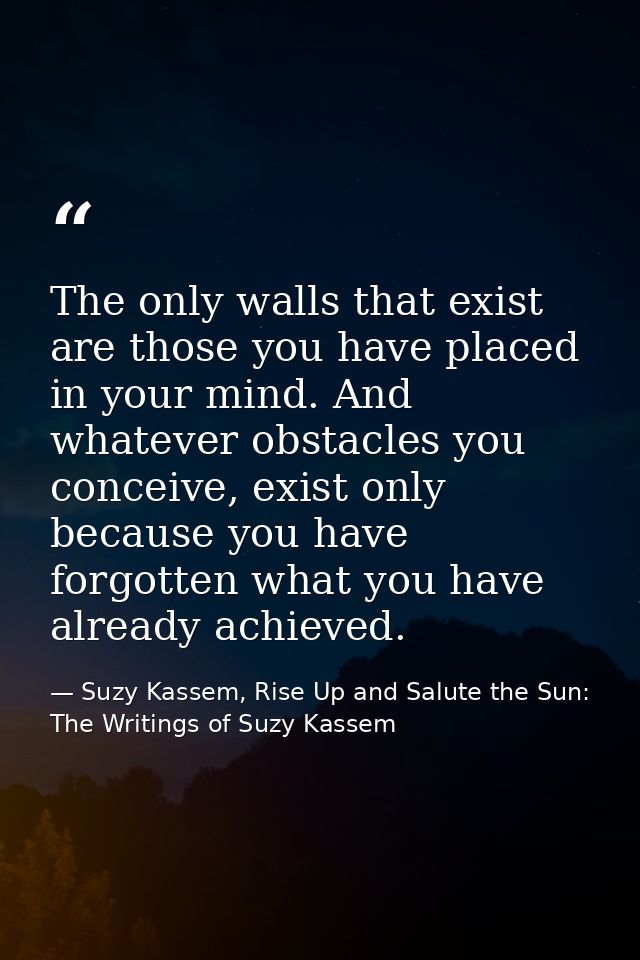 The only walls that exist are those you have placed in your mind. And whatever obstacles you conceive, exist only becaus — Suzy Kassem, Rise Up and Salute the Sun: The Writings of Suzy Kassem
