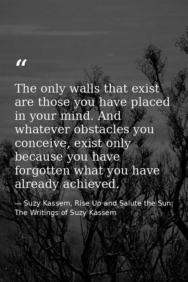 The only walls that exist are those you have placed in your mind. And whatever obstacles you conceive, exist only becaus — Suzy Kassem, Rise Up and Salute the Sun: The Writings of Suzy Kassem