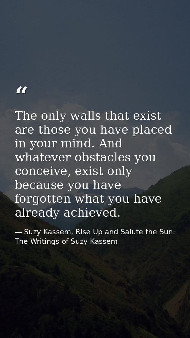 The only walls that exist are those you have placed in your mind. And whatever obstacles you conceive, exist only becaus — Suzy Kassem, Rise Up and Salute the Sun: The Writings of Suzy Kassem
