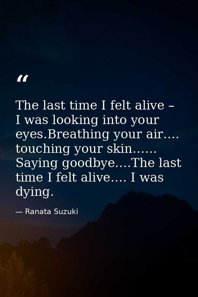 The last time I felt alive – I was looking into your eyes.Breathing your air…. touching your skin…… Saying goodbye….The  — Ranata Suzuki