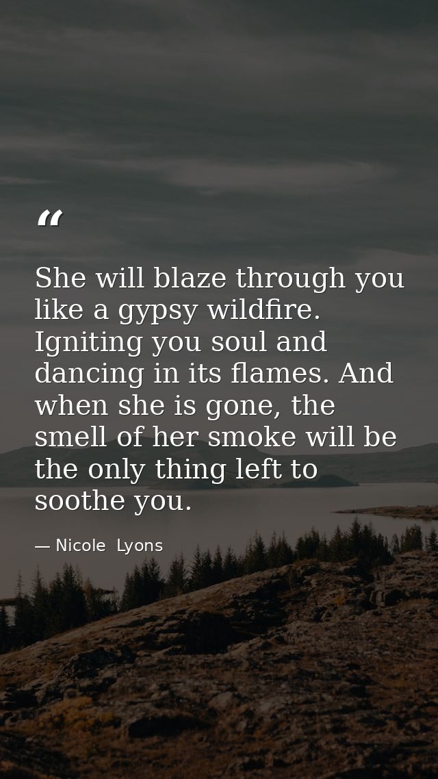She will blaze through you like a gypsy wildfire. Igniting you soul and dancing in its flames. And when she is gone, the — Nicole  Lyons