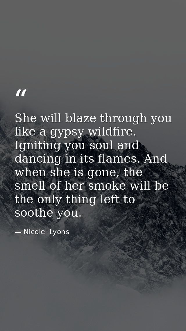 She will blaze through you like a gypsy wildfire. Igniting you soul and dancing in its flames. And when she is gone, the — Nicole  Lyons