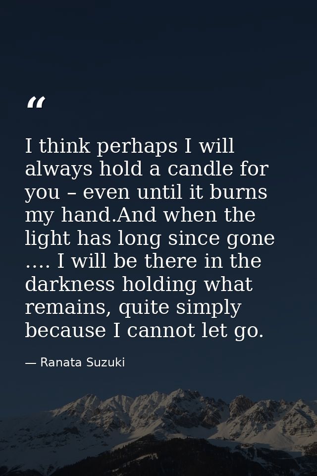 I think perhaps I will always hold a candle for you – even until it burns my hand.And when the light has long since gone — Ranata Suzuki