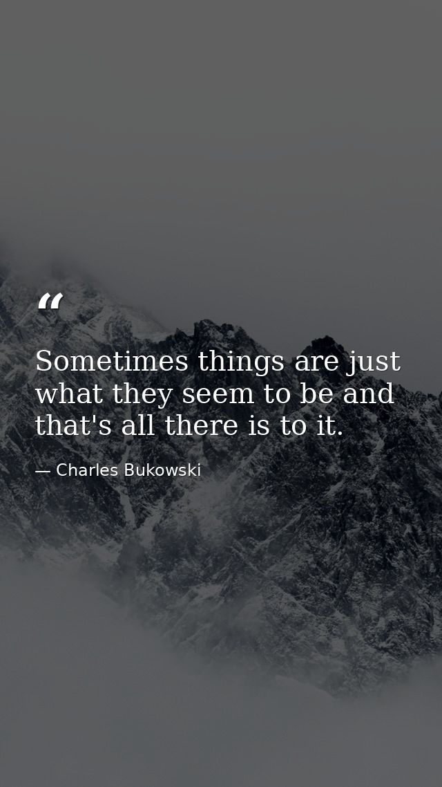 Sometimes things are just what they seem to be and that's all there is to it. — Charles Bukowski