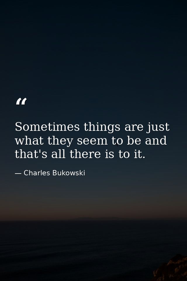 Sometimes things are just what they seem to be and that's all there is to it. — Charles Bukowski