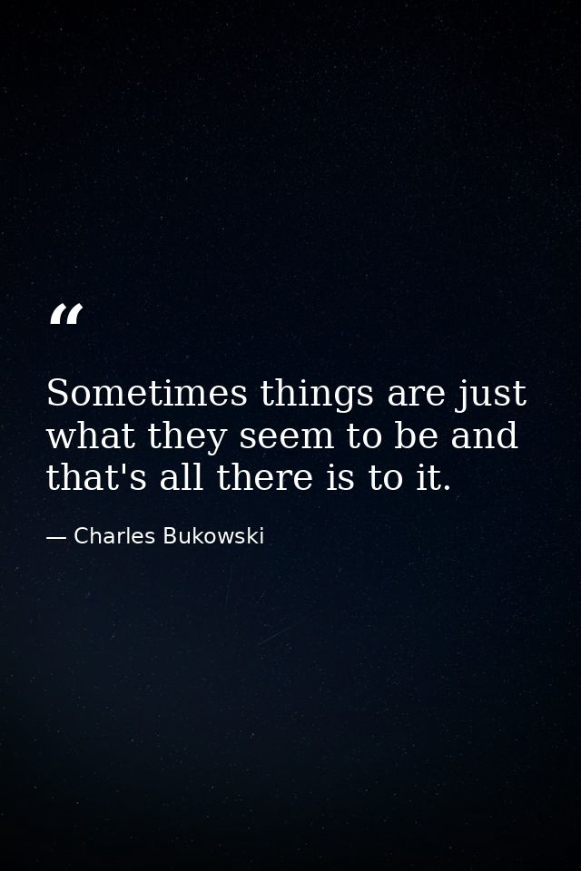 Sometimes things are just what they seem to be and that's all there is to it. — Charles Bukowski