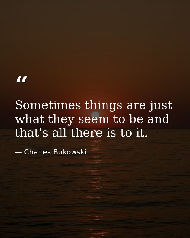 Sometimes things are just what they seem to be and that's all there is to it. — Charles Bukowski