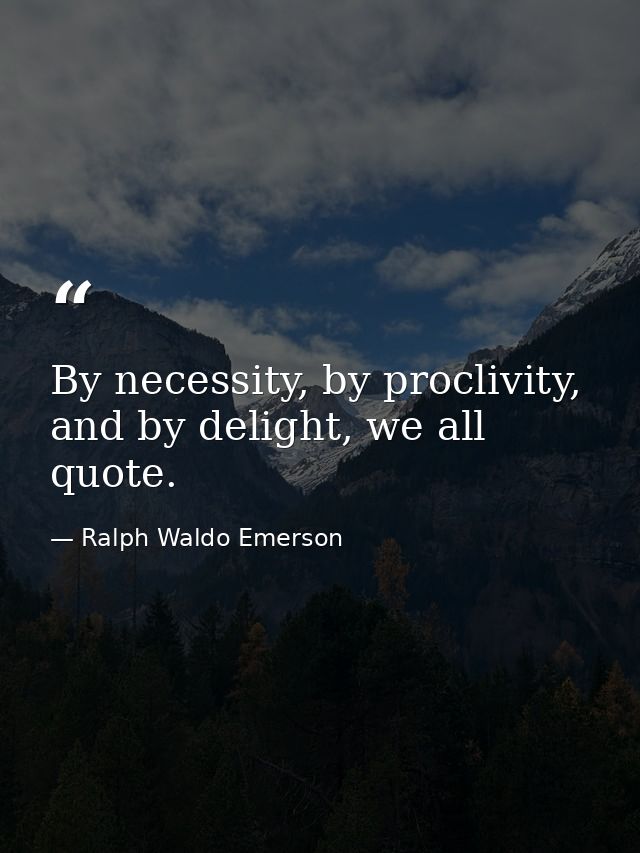 By necessity, by proclivity, and by delight, we all quote. — Ralph Waldo Emerson