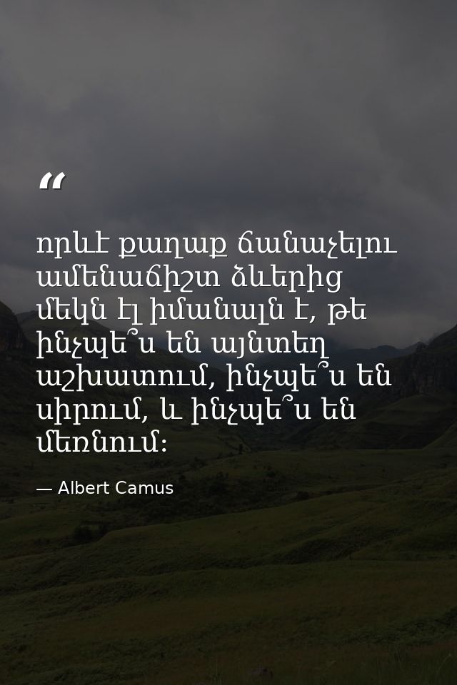 որևէ քաղաք ճանաչելու ամենաճիշտ ձևերից մեկն էլ իմանալն է, թե ինչպե՞ս են այնտեղ աշխատում, ինչպե՞ս են սիրում, և ինչպե՞ս են  — Albert Camus