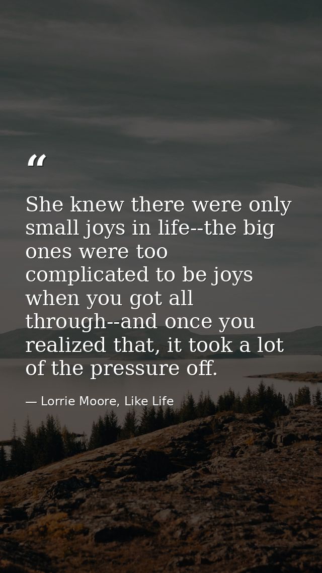 She knew there were only small joys in life--the big ones were too complicated to be joys when you got all through--and  — Lorrie Moore, Like Life