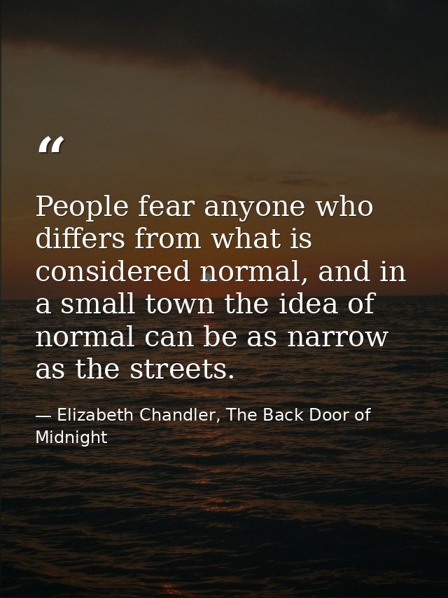 People fear anyone who differs from what is considered normal, and in a small town the idea of normal can be as narrow a — Elizabeth Chandler, The Back Door of Midnight