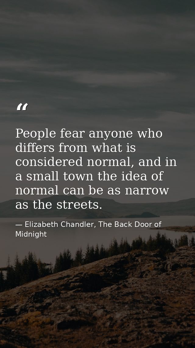 People fear anyone who differs from what is considered normal, and in a small town the idea of normal can be as narrow a — Elizabeth Chandler, The Back Door of Midnight