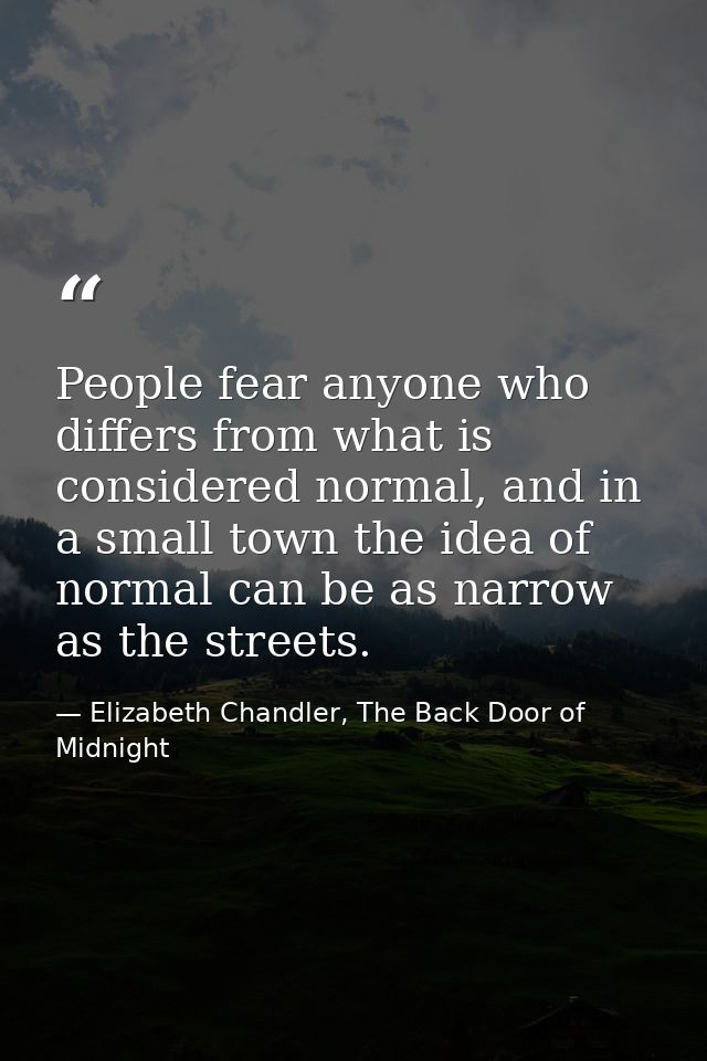 People fear anyone who differs from what is considered normal, and in a small town the idea of normal can be as narrow a — Elizabeth Chandler, The Back Door of Midnight