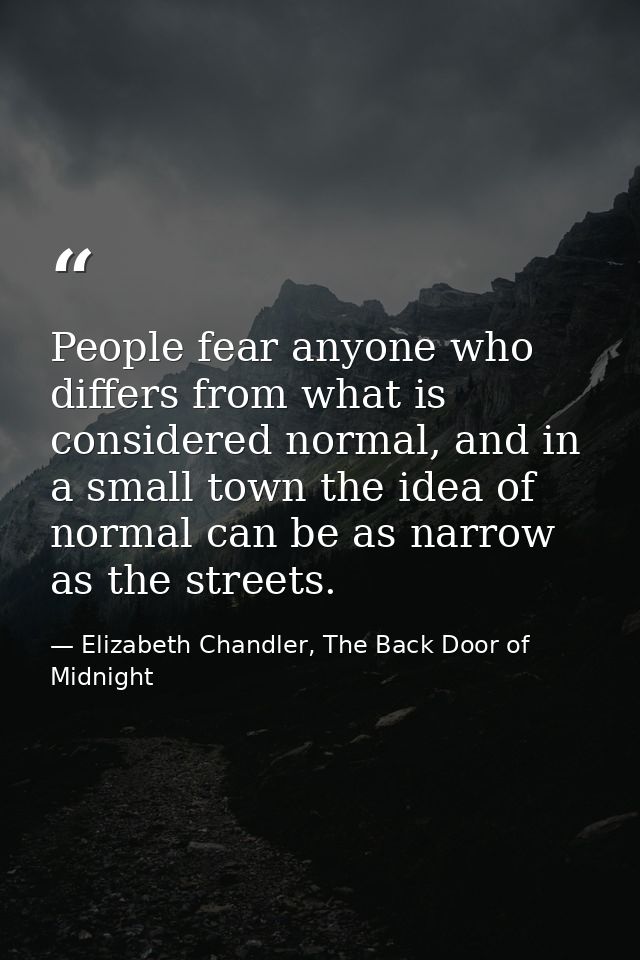 People fear anyone who differs from what is considered normal, and in a small town the idea of normal can be as narrow a — Elizabeth Chandler, The Back Door of Midnight