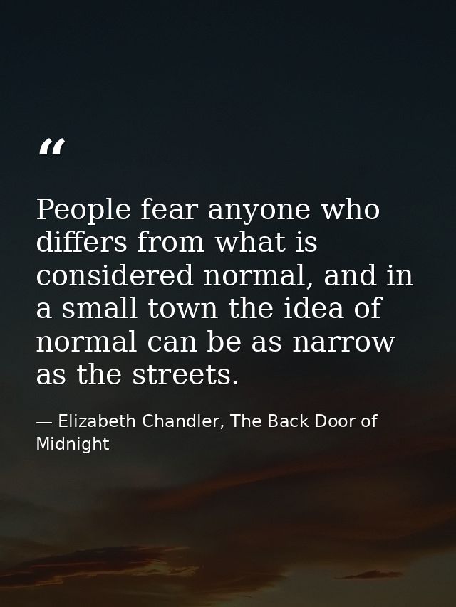 People fear anyone who differs from what is considered normal, and in a small town the idea of normal can be as narrow a — Elizabeth Chandler, The Back Door of Midnight