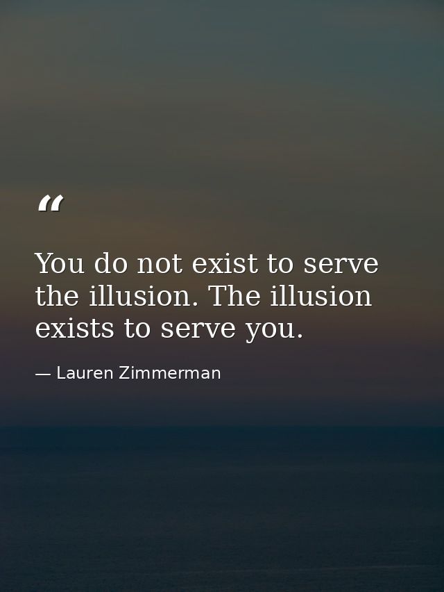 You do not exist to serve the illusion. The illusion exists to serve you. — Lauren Zimmerman