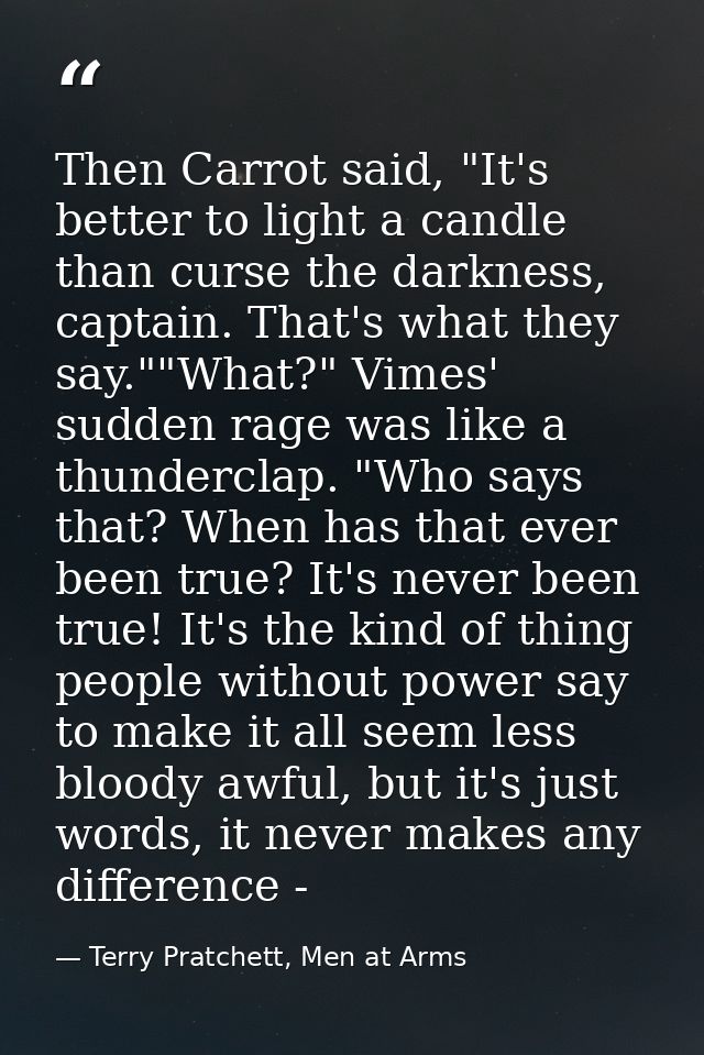 Then Carrot said, "It's better to light a candle than curse the darkness, captain. That's what they say.""What?" Vimes'  — Terry Pratchett, Men at Arms