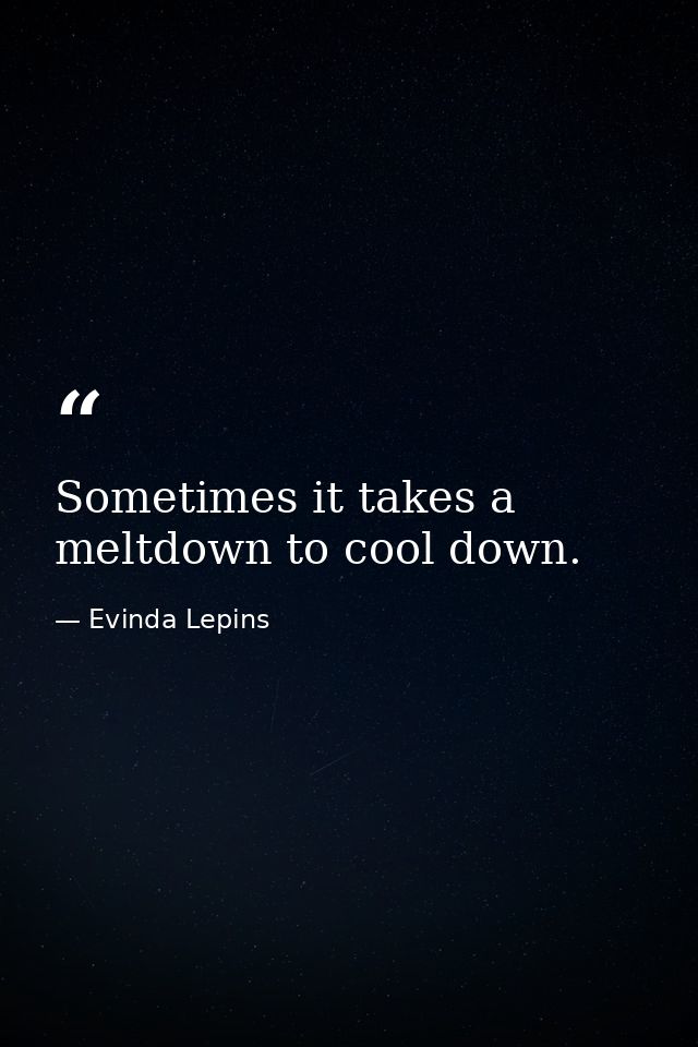 Sometimes it takes a meltdown to cool down. — Evinda Lepins