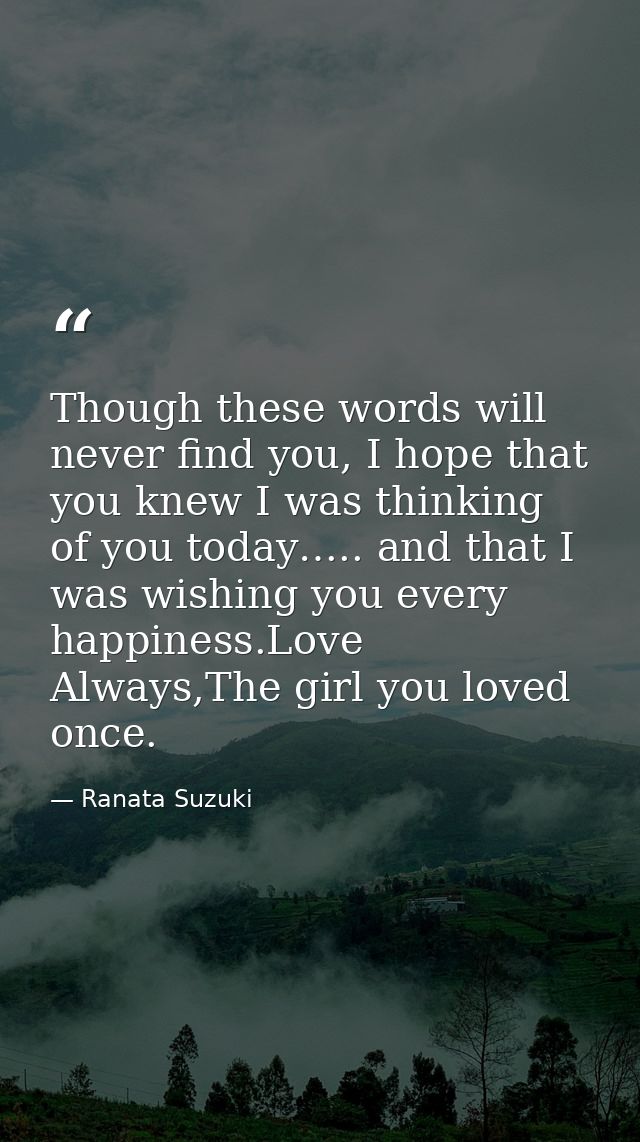 Though these words will never find you, I hope that you knew I was thinking of you today….. and that I was wishing you e — Ranata Suzuki
