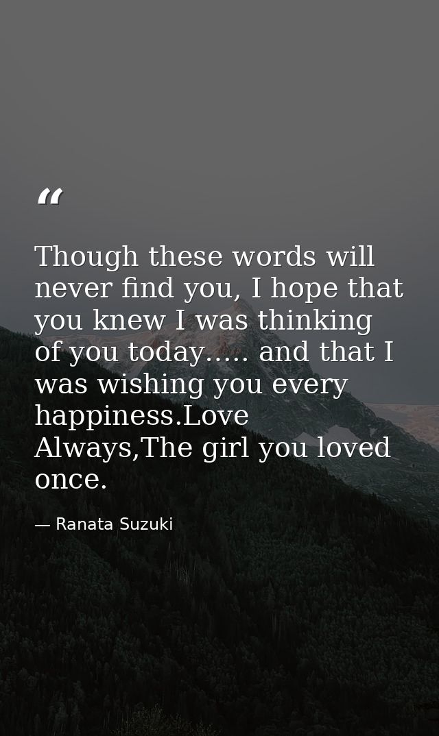 Though these words will never find you, I hope that you knew I was thinking of you today….. and that I was wishing you e — Ranata Suzuki