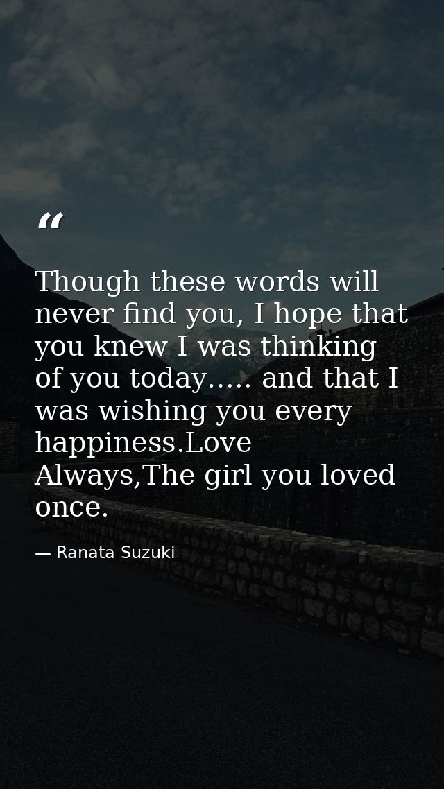 Though these words will never find you, I hope that you knew I was thinking of you today….. and that I was wishing you e — Ranata Suzuki