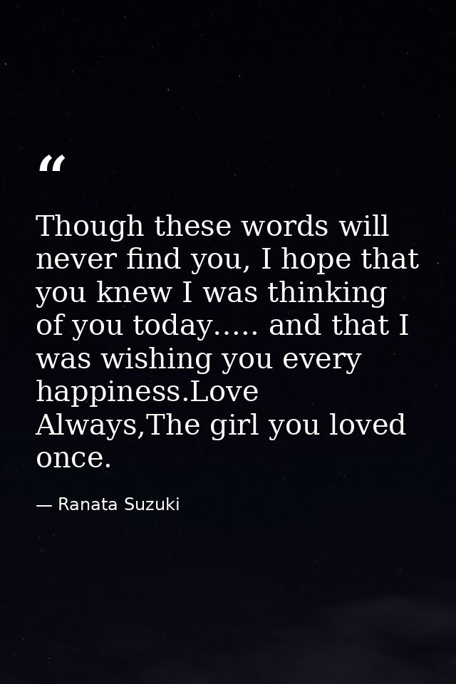 Though these words will never find you, I hope that you knew I was thinking of you today….. and that I was wishing you e — Ranata Suzuki