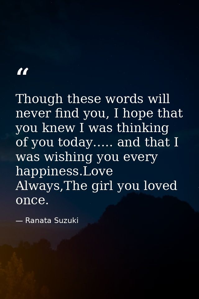 Though these words will never find you, I hope that you knew I was thinking of you today….. and that I was wishing you e — Ranata Suzuki