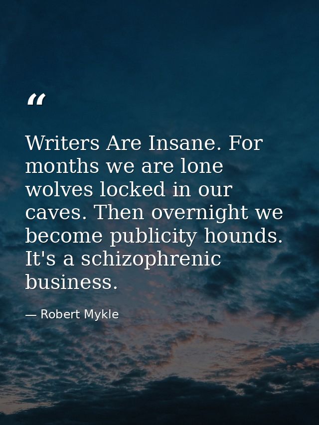 Writers Are Insane. For months we are lone wolves locked in our caves. Then overnight we become publicity hounds. It's a — Robert Mykle