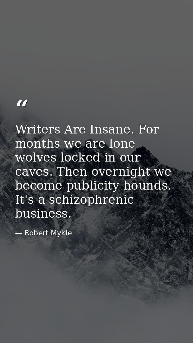 Writers Are Insane. For months we are lone wolves locked in our caves. Then overnight we become publicity hounds. It's a — Robert Mykle