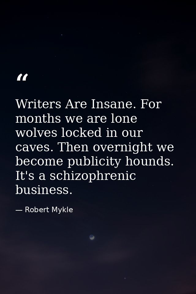 Writers Are Insane. For months we are lone wolves locked in our caves. Then overnight we become publicity hounds. It's a — Robert Mykle