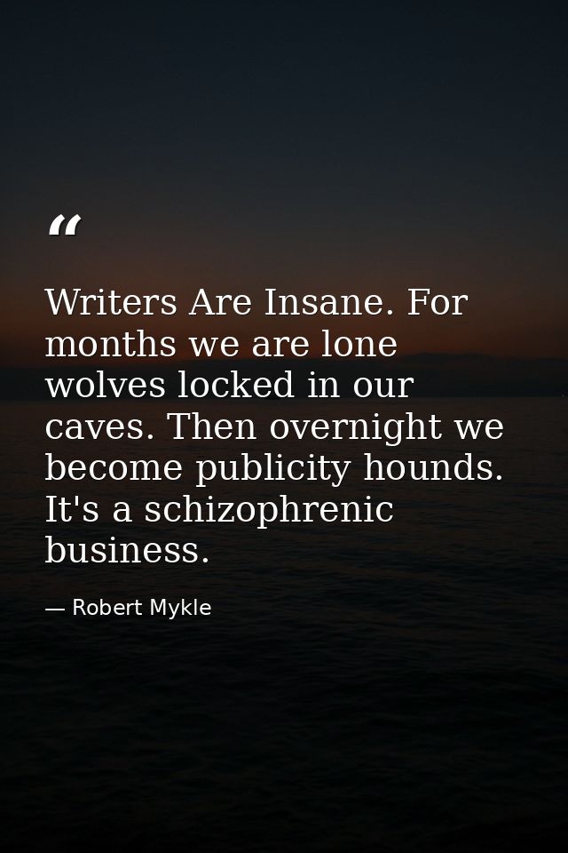 Writers Are Insane. For months we are lone wolves locked in our caves. Then overnight we become publicity hounds. It's a — Robert Mykle