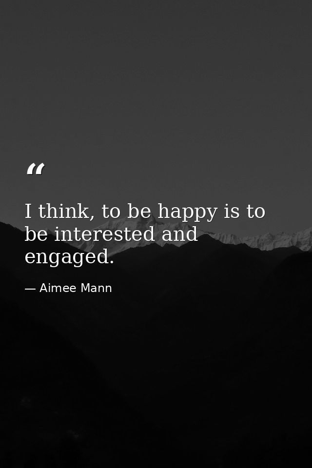 I think, to be happy is to be interested and engaged. — Aimee Mann